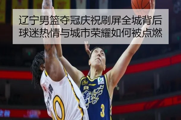 辽宁男篮夺冠庆祝刷屏全城背后 球迷热情与城市荣耀如何被点燃